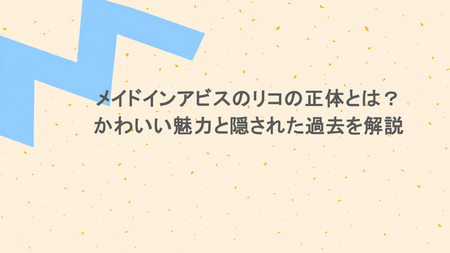 メイドインアビスのリコの正体とは？かわいい魅力と隠された過去を解説
