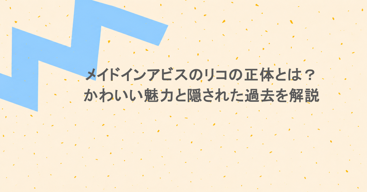 メイドインアビスのリコの正体とは?かわいい魅力と隠された過去を解説