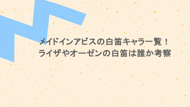 メイドインアビスの白笛キャラ一覧!ライザやオーゼンの白笛は誰か考察
