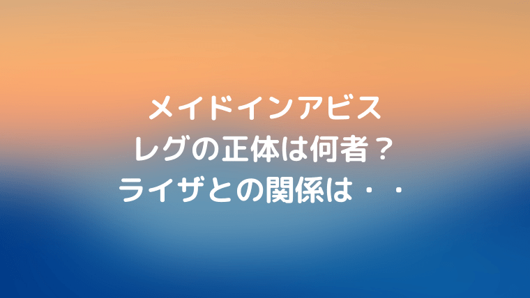 メイドインアビスのレグの正体は何者 ライザとの関連性は Ani Fun