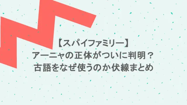 【スパイファミリー】アーニャの正体がついに判明？古語をなぜ使うのか伏線まとめ
