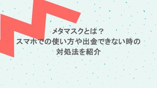 メタマスクとは?スマホでの使い方や出金できない時の対処法を紹介