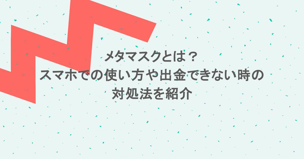 メタマスクとは?スマホでの使い方や出金できない時の対処法を紹介