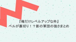 『俺だけレベルアップな件』ベルが裏切り!?影の軍団の強さまとめ