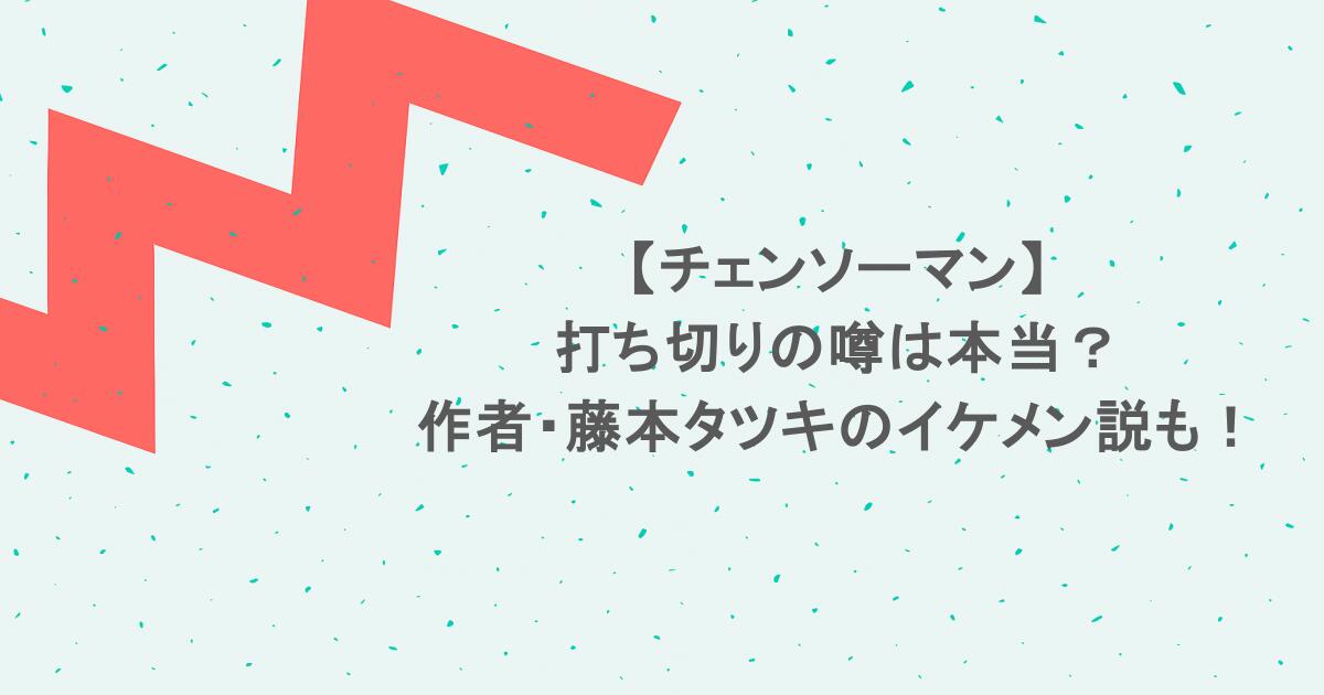【チェンソーマン】打ち切りの噂は本当?作者・藤本タツキのイケメン説も!