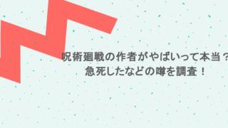 呪術廻戦の作者がやばいって本当？急死したなどの噂を調査！