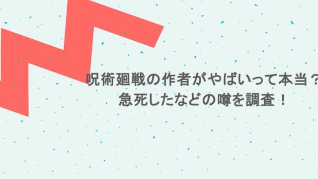 呪術廻戦の作者がやばいって本当?急死したなどの噂を調査!