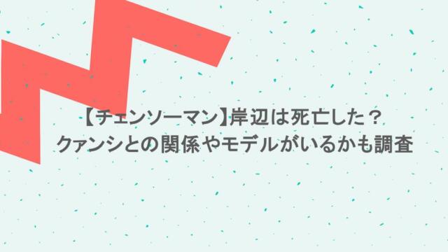 【チェンソーマン】岸辺は死亡した？クァンシとの関係やモデルがいるかも調査