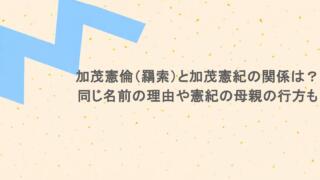 加茂憲倫（羂索）と加茂憲紀の関係は？同じ名前の理由や憲紀の母親の行方も