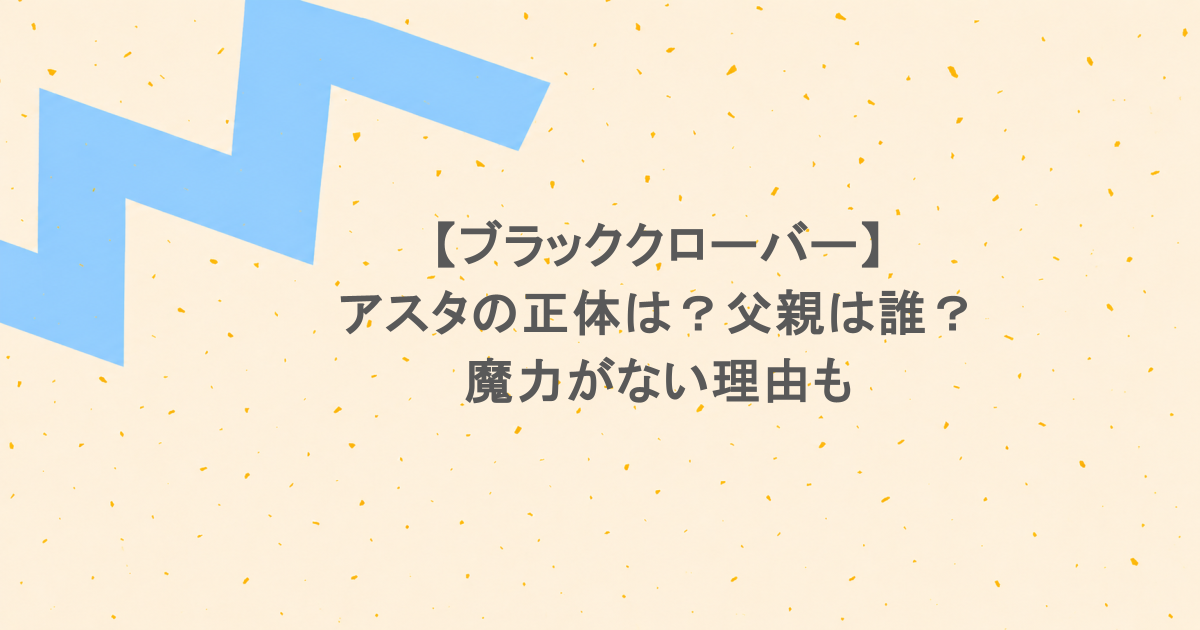 【ブラッククローバー】アスタの正体は?父親は誰?魔力がない理由も